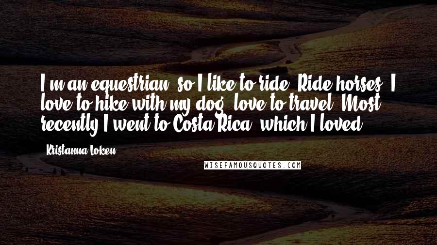 Kristanna Loken Quotes: I'm an equestrian, so I like to ride. Ride horses, I love to hike with my dog, love to travel. Most recently I went to Costa Rica, which I loved.