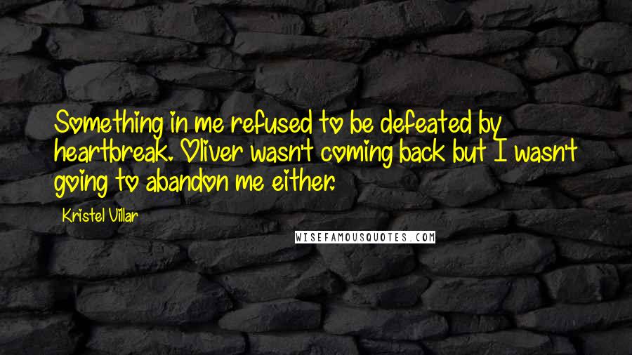 Kristel Villar Quotes: Something in me refused to be defeated by heartbreak. Oliver wasn't coming back but I wasn't going to abandon me either.