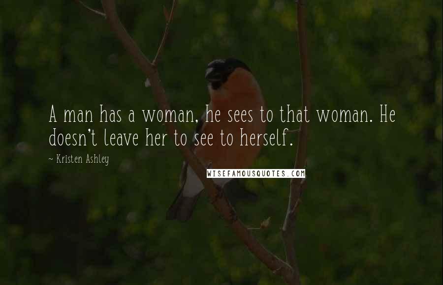 Kristen Ashley Quotes: A man has a woman, he sees to that woman. He doesn't leave her to see to herself.