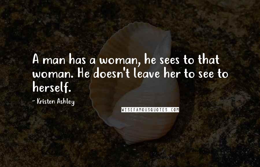 Kristen Ashley Quotes: A man has a woman, he sees to that woman. He doesn't leave her to see to herself.