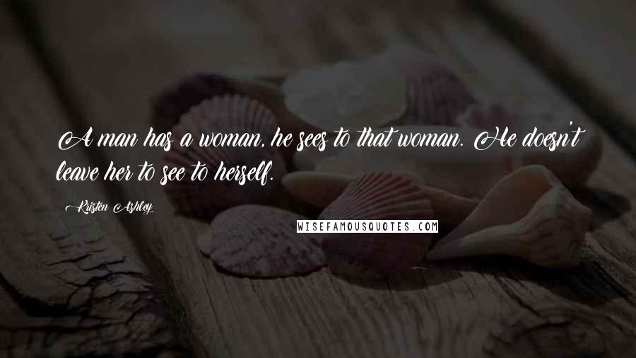 Kristen Ashley Quotes: A man has a woman, he sees to that woman. He doesn't leave her to see to herself.