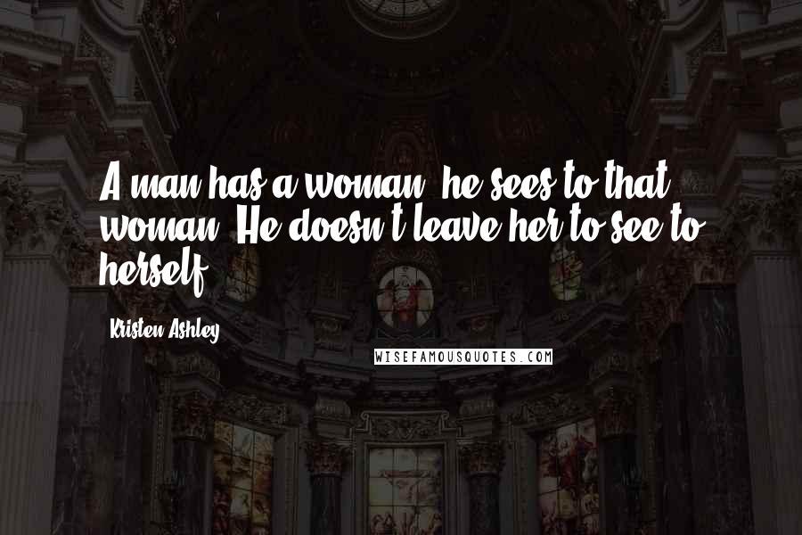 Kristen Ashley Quotes: A man has a woman, he sees to that woman. He doesn't leave her to see to herself.