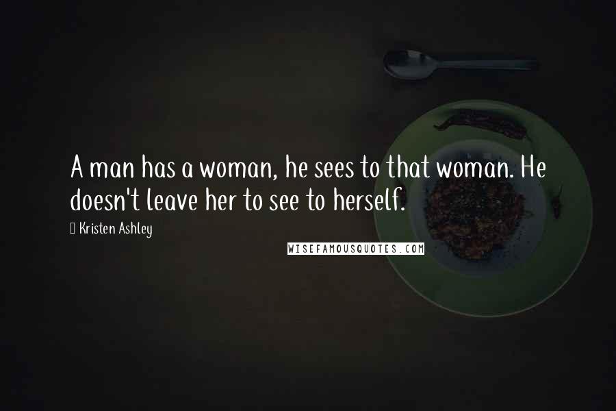 Kristen Ashley Quotes: A man has a woman, he sees to that woman. He doesn't leave her to see to herself.