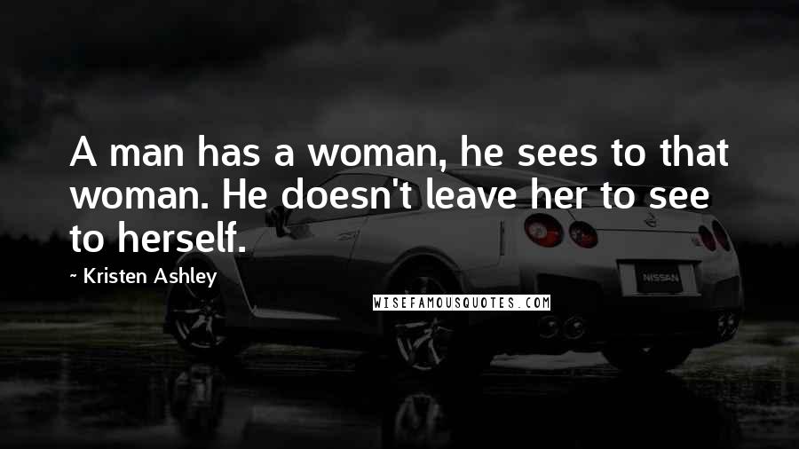 Kristen Ashley Quotes: A man has a woman, he sees to that woman. He doesn't leave her to see to herself.