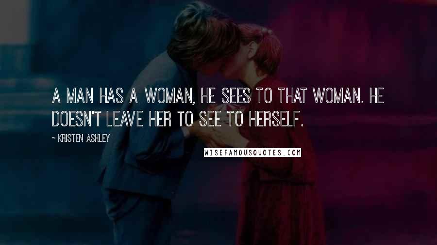 Kristen Ashley Quotes: A man has a woman, he sees to that woman. He doesn't leave her to see to herself.