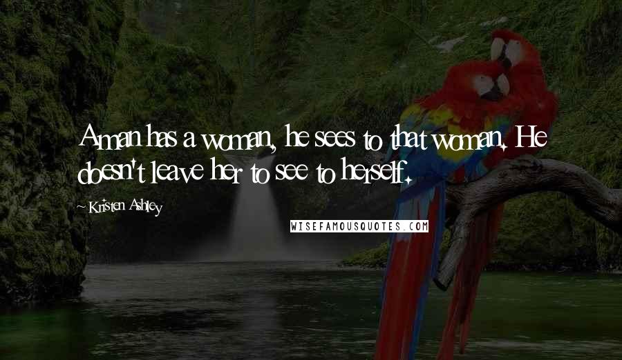 Kristen Ashley Quotes: A man has a woman, he sees to that woman. He doesn't leave her to see to herself.