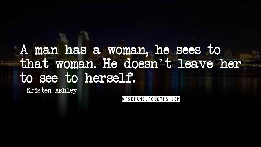Kristen Ashley Quotes: A man has a woman, he sees to that woman. He doesn't leave her to see to herself.