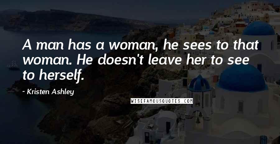 Kristen Ashley Quotes: A man has a woman, he sees to that woman. He doesn't leave her to see to herself.