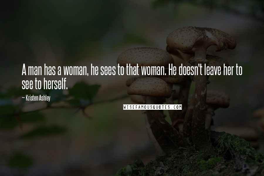 Kristen Ashley Quotes: A man has a woman, he sees to that woman. He doesn't leave her to see to herself.
