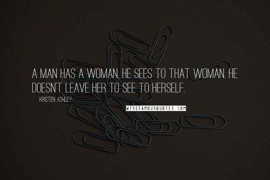 Kristen Ashley Quotes: A man has a woman, he sees to that woman. He doesn't leave her to see to herself.