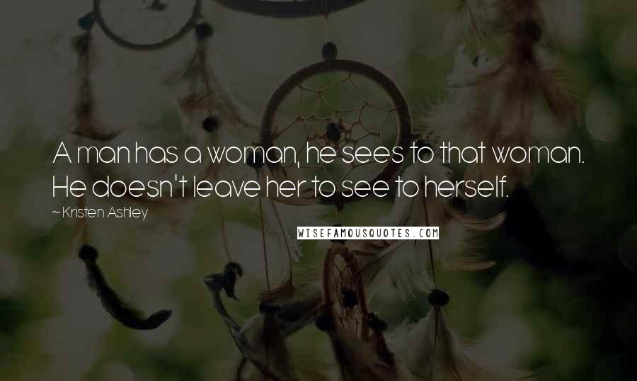 Kristen Ashley Quotes: A man has a woman, he sees to that woman. He doesn't leave her to see to herself.