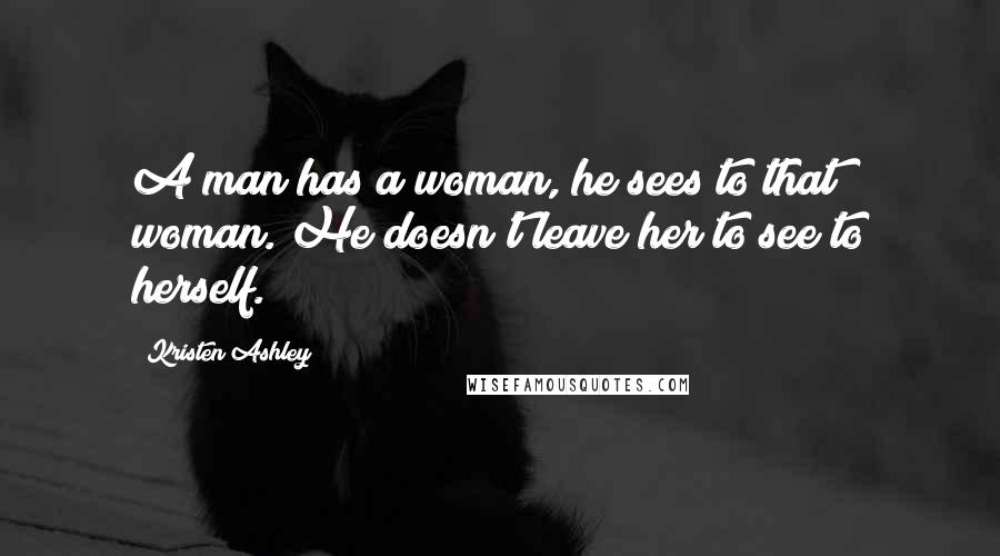 Kristen Ashley Quotes: A man has a woman, he sees to that woman. He doesn't leave her to see to herself.