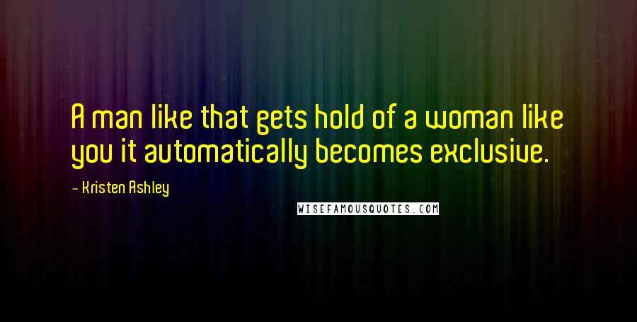 Kristen Ashley Quotes: A man like that gets hold of a woman like you it automatically becomes exclusive.