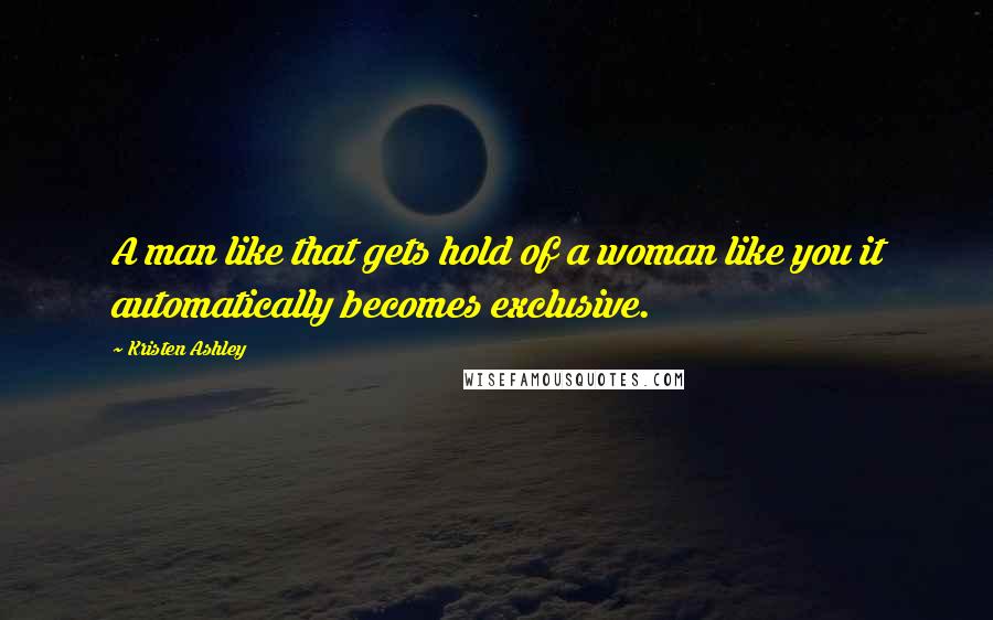 Kristen Ashley Quotes: A man like that gets hold of a woman like you it automatically becomes exclusive.