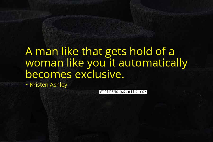 Kristen Ashley Quotes: A man like that gets hold of a woman like you it automatically becomes exclusive.