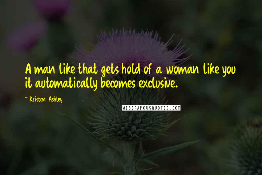 Kristen Ashley Quotes: A man like that gets hold of a woman like you it automatically becomes exclusive.