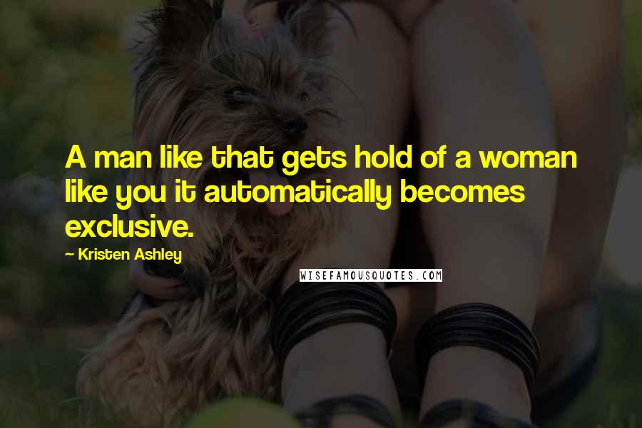 Kristen Ashley Quotes: A man like that gets hold of a woman like you it automatically becomes exclusive.