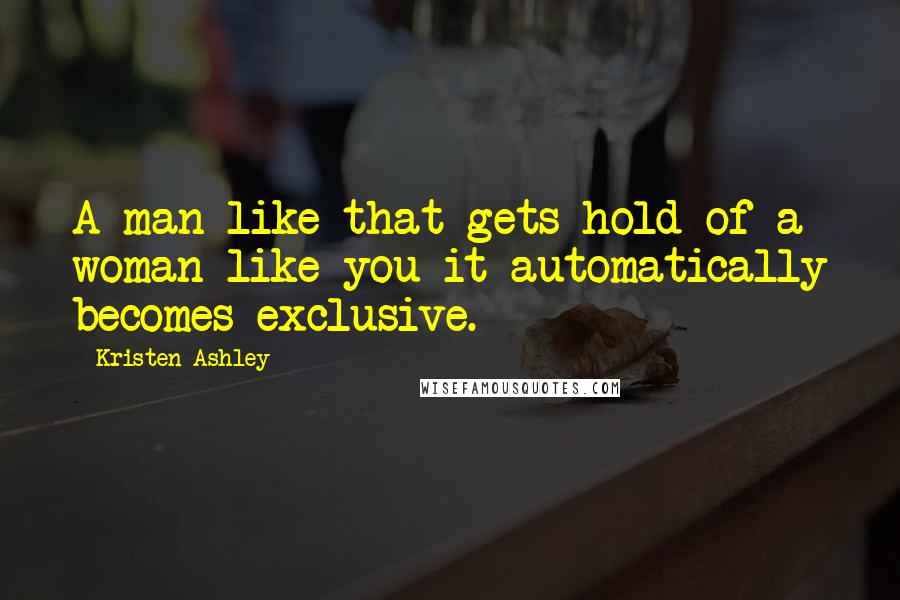 Kristen Ashley Quotes: A man like that gets hold of a woman like you it automatically becomes exclusive.