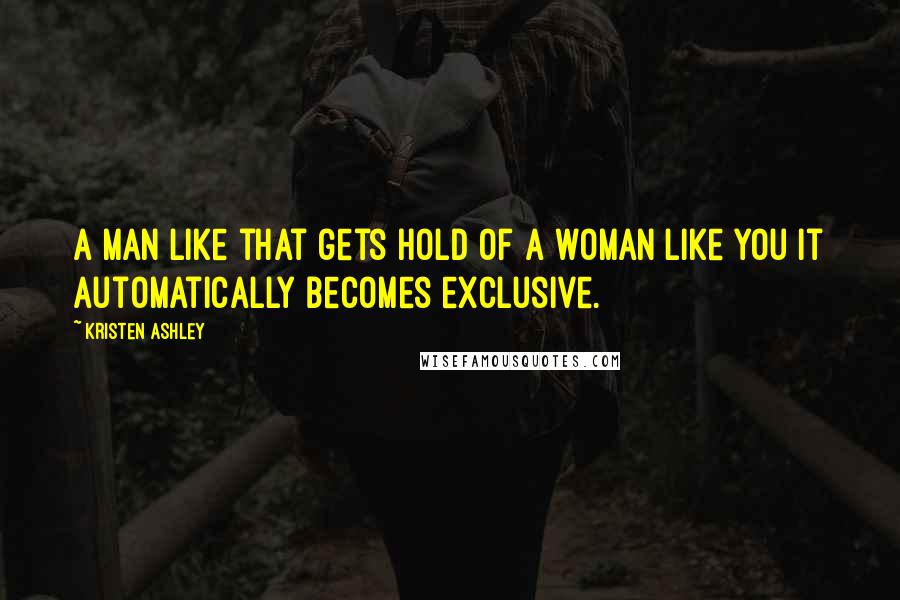 Kristen Ashley Quotes: A man like that gets hold of a woman like you it automatically becomes exclusive.