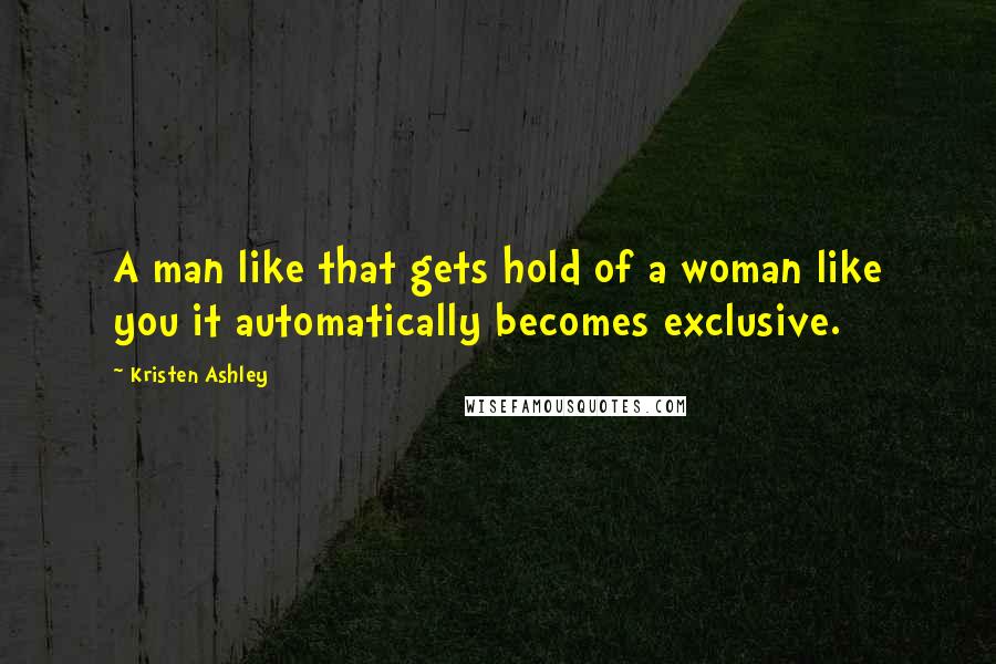 Kristen Ashley Quotes: A man like that gets hold of a woman like you it automatically becomes exclusive.