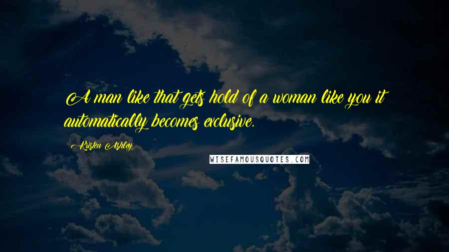 Kristen Ashley Quotes: A man like that gets hold of a woman like you it automatically becomes exclusive.