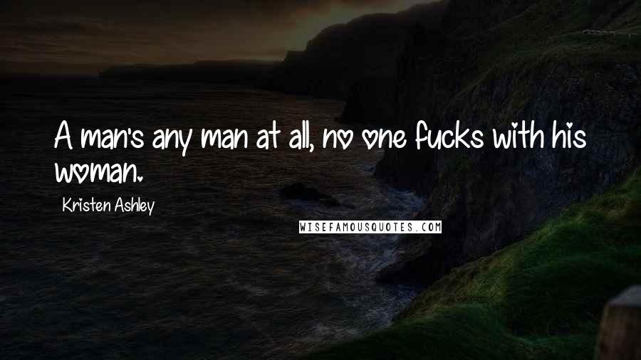 Kristen Ashley Quotes: A man's any man at all, no one fucks with his woman.