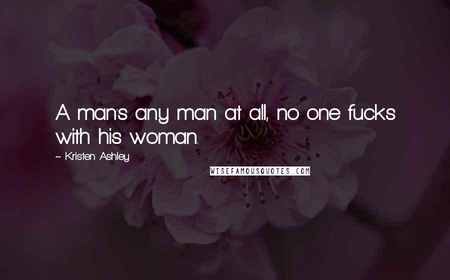 Kristen Ashley Quotes: A man's any man at all, no one fucks with his woman.