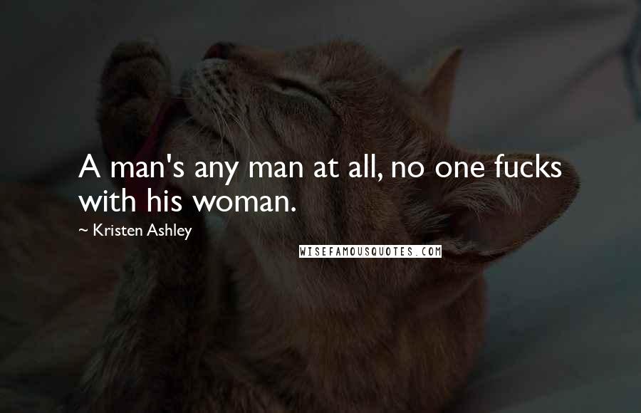 Kristen Ashley Quotes: A man's any man at all, no one fucks with his woman.