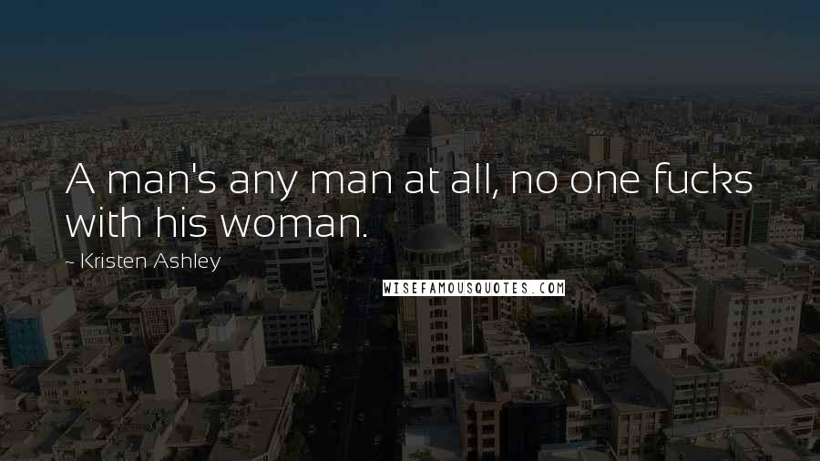 Kristen Ashley Quotes: A man's any man at all, no one fucks with his woman.