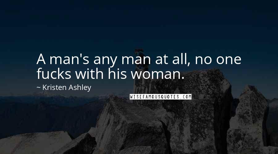 Kristen Ashley Quotes: A man's any man at all, no one fucks with his woman.