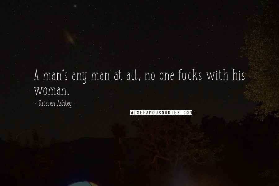 Kristen Ashley Quotes: A man's any man at all, no one fucks with his woman.