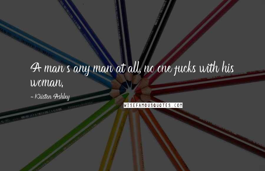 Kristen Ashley Quotes: A man's any man at all, no one fucks with his woman.