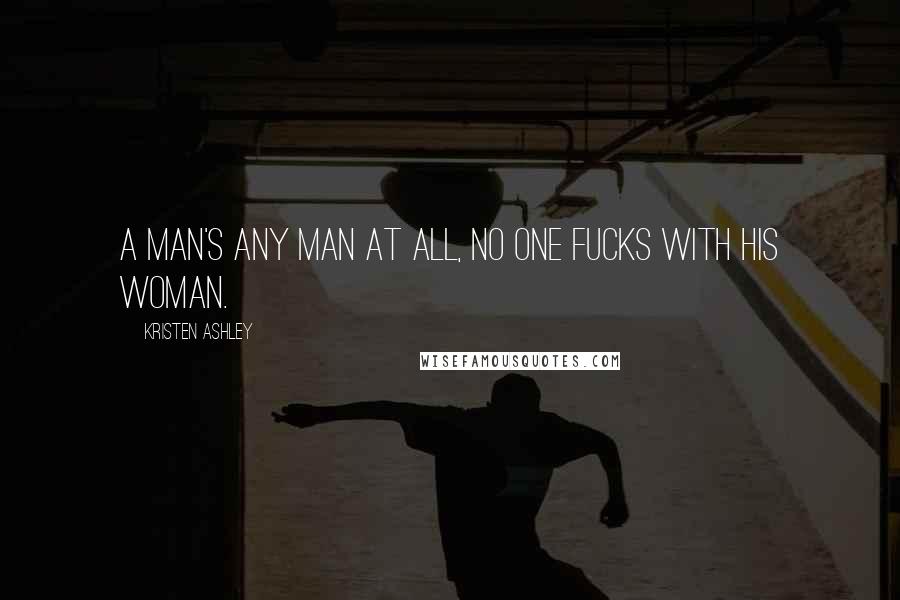 Kristen Ashley Quotes: A man's any man at all, no one fucks with his woman.