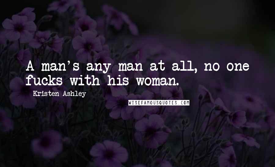 Kristen Ashley Quotes: A man's any man at all, no one fucks with his woman.