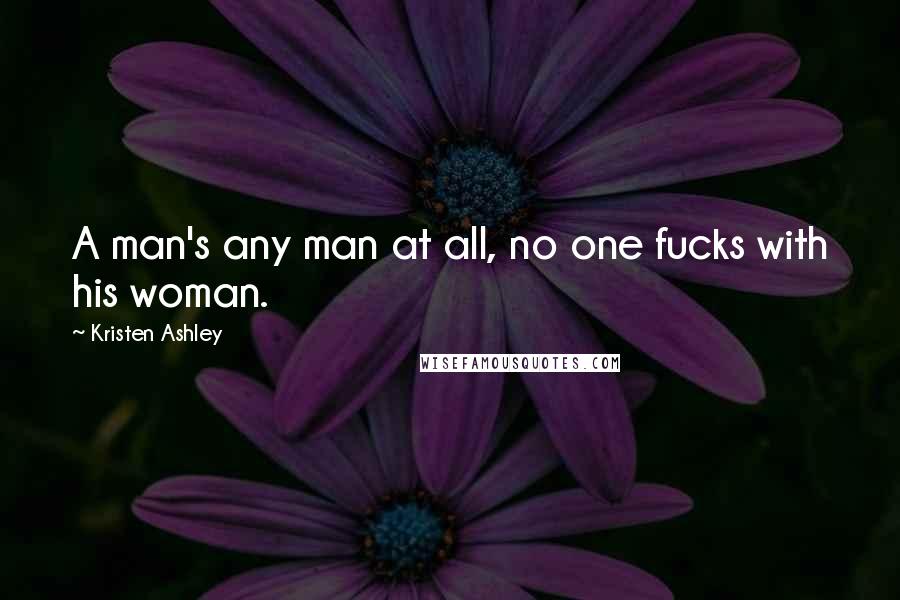 Kristen Ashley Quotes: A man's any man at all, no one fucks with his woman.