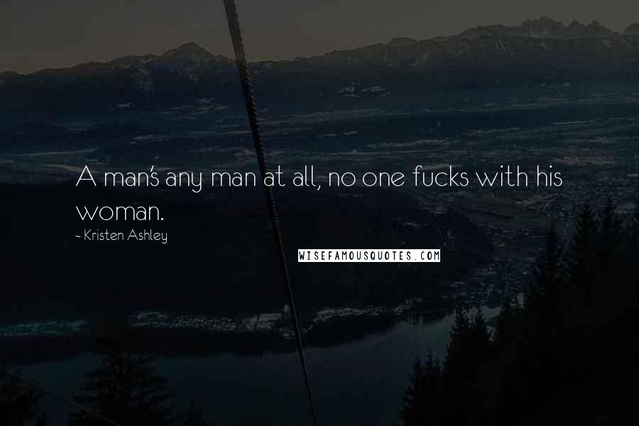 Kristen Ashley Quotes: A man's any man at all, no one fucks with his woman.