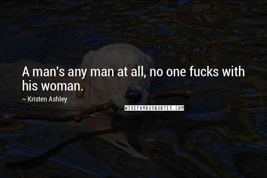 Kristen Ashley Quotes: A man's any man at all, no one fucks with his woman.