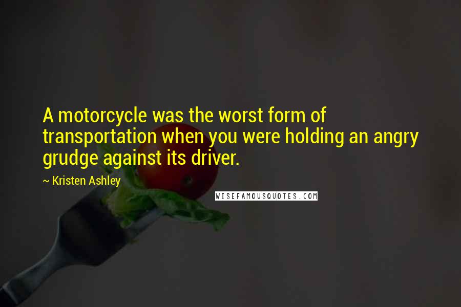 Kristen Ashley Quotes: A motorcycle was the worst form of transportation when you were holding an angry grudge against its driver.