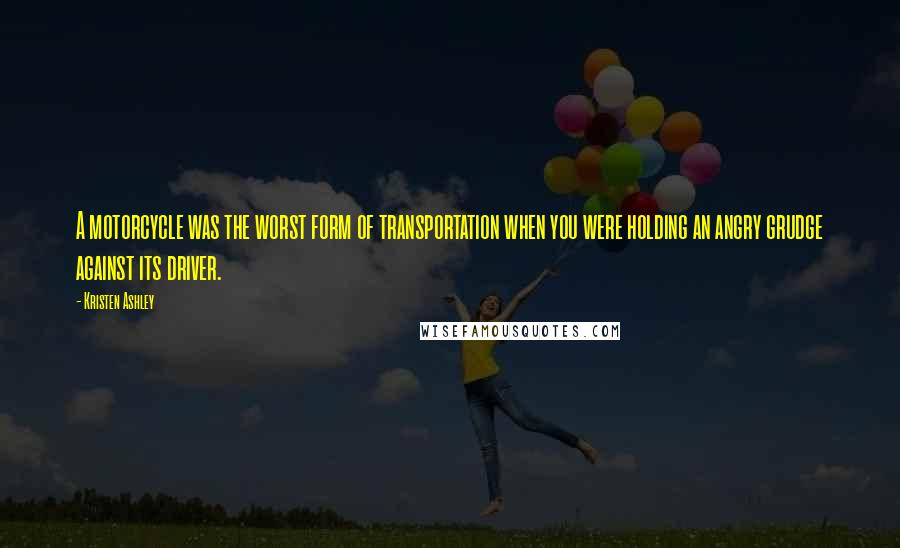 Kristen Ashley Quotes: A motorcycle was the worst form of transportation when you were holding an angry grudge against its driver.