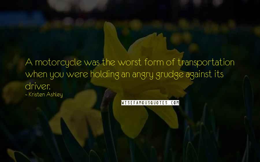 Kristen Ashley Quotes: A motorcycle was the worst form of transportation when you were holding an angry grudge against its driver.