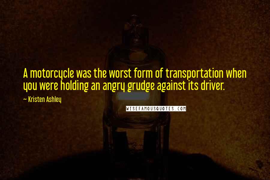 Kristen Ashley Quotes: A motorcycle was the worst form of transportation when you were holding an angry grudge against its driver.