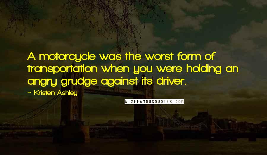 Kristen Ashley Quotes: A motorcycle was the worst form of transportation when you were holding an angry grudge against its driver.