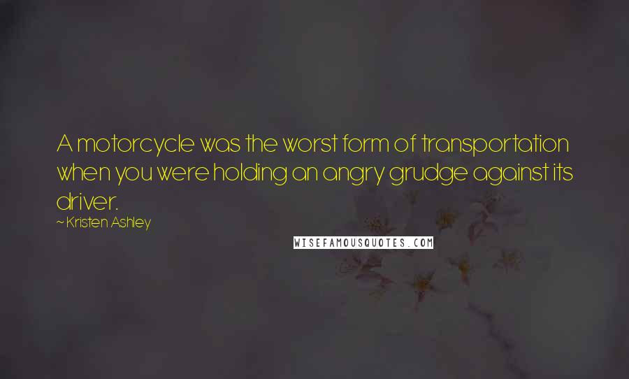 Kristen Ashley Quotes: A motorcycle was the worst form of transportation when you were holding an angry grudge against its driver.