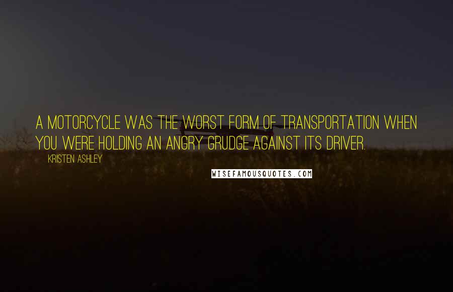 Kristen Ashley Quotes: A motorcycle was the worst form of transportation when you were holding an angry grudge against its driver.