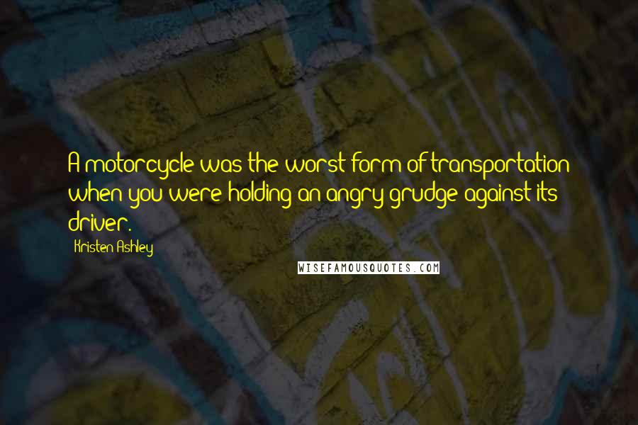 Kristen Ashley Quotes: A motorcycle was the worst form of transportation when you were holding an angry grudge against its driver.