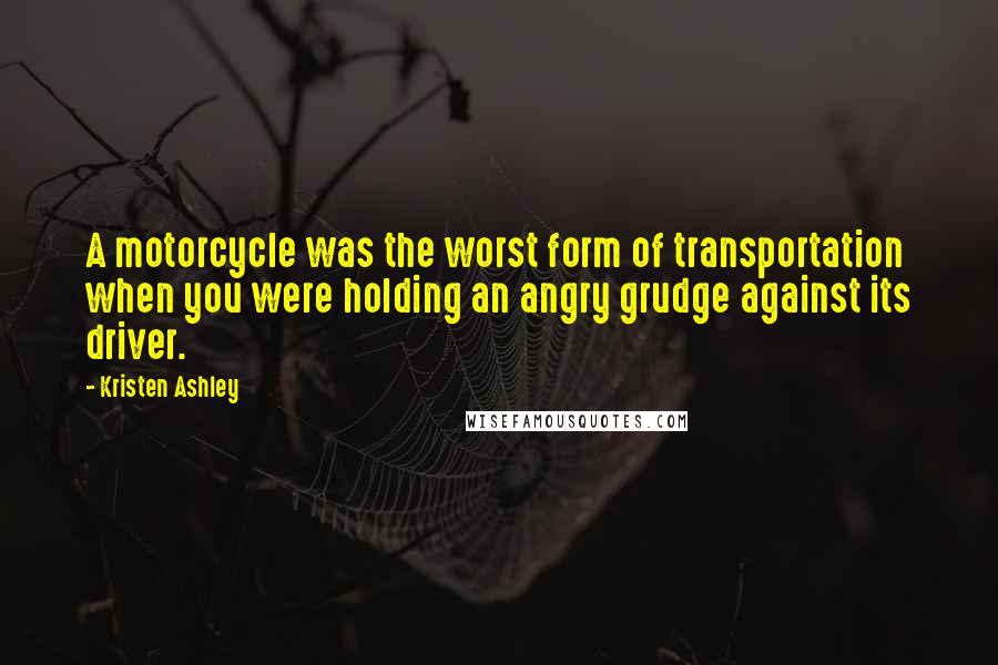 Kristen Ashley Quotes: A motorcycle was the worst form of transportation when you were holding an angry grudge against its driver.