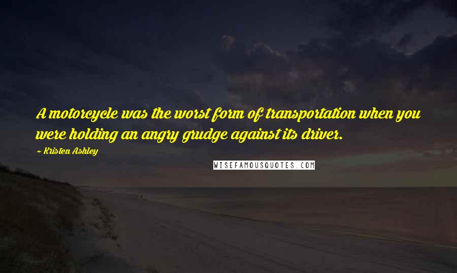 Kristen Ashley Quotes: A motorcycle was the worst form of transportation when you were holding an angry grudge against its driver.