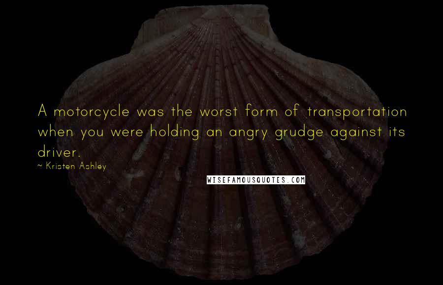 Kristen Ashley Quotes: A motorcycle was the worst form of transportation when you were holding an angry grudge against its driver.