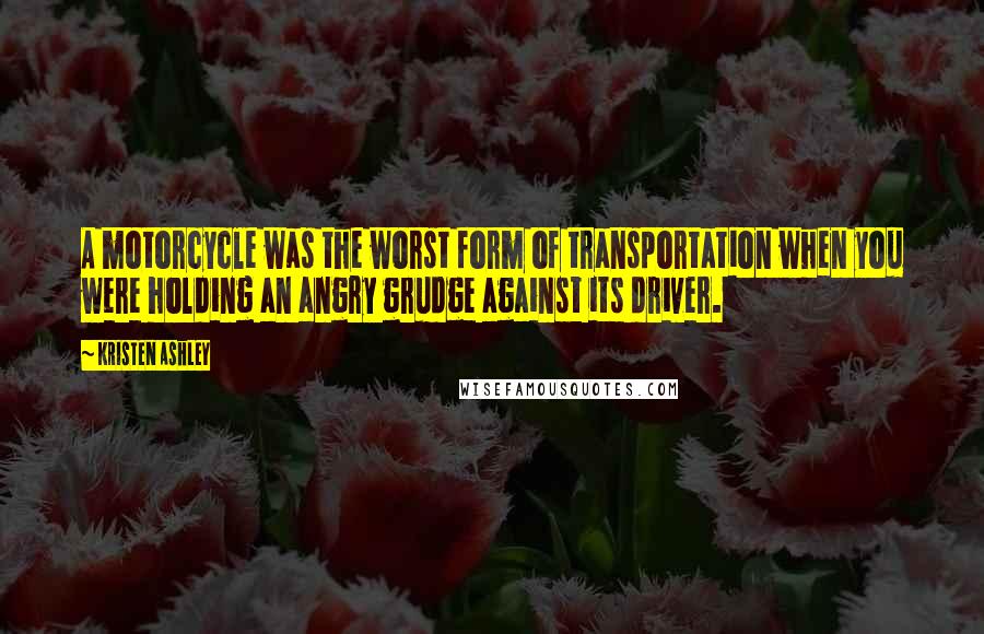 Kristen Ashley Quotes: A motorcycle was the worst form of transportation when you were holding an angry grudge against its driver.