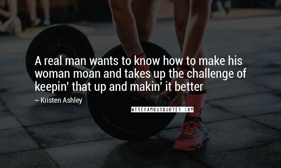 Kristen Ashley Quotes: A real man wants to know how to make his woman moan and takes up the challenge of keepin' that up and makin' it better